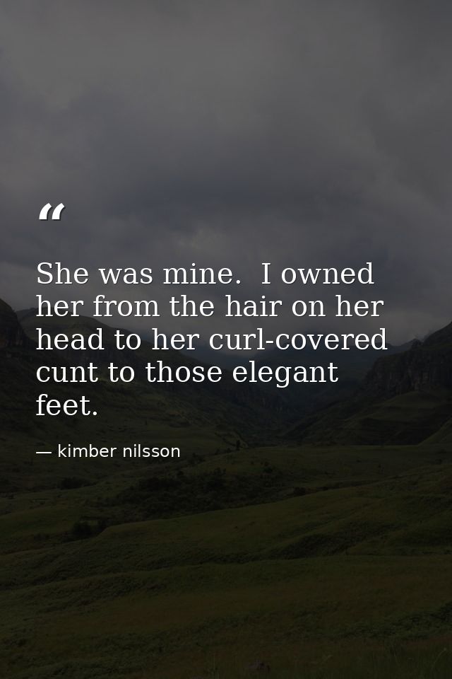 She was mine.  I owned her from the hair on her head to her curl-covered cunt to those elegant feet.  — kimber nilsson