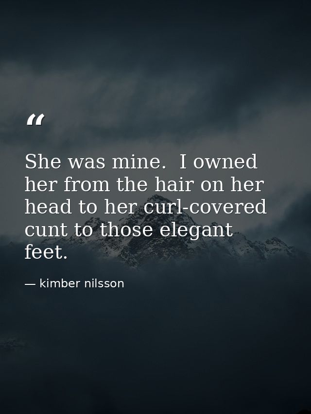 She was mine.  I owned her from the hair on her head to her curl-covered cunt to those elegant feet.  — kimber nilsson