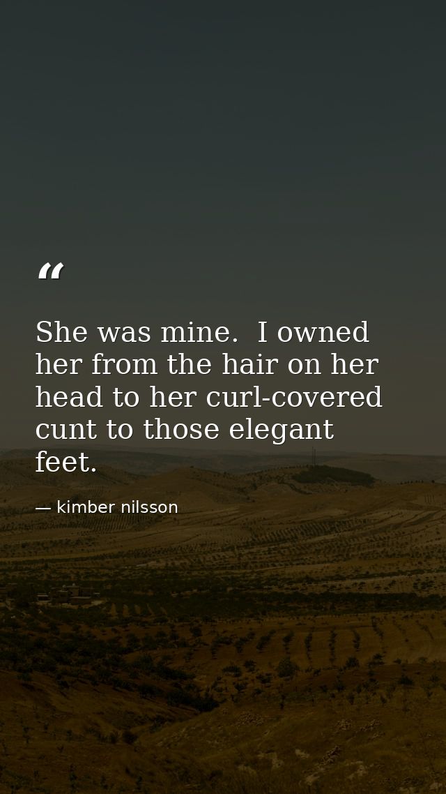 She was mine.  I owned her from the hair on her head to her curl-covered cunt to those elegant feet.  — kimber nilsson