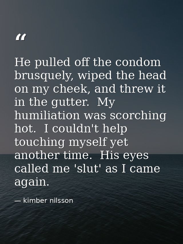 He pulled off the condom brusquely, wiped the head on my cheek, and threw it in the gutter.  My humiliation was scorchin — kimber nilsson