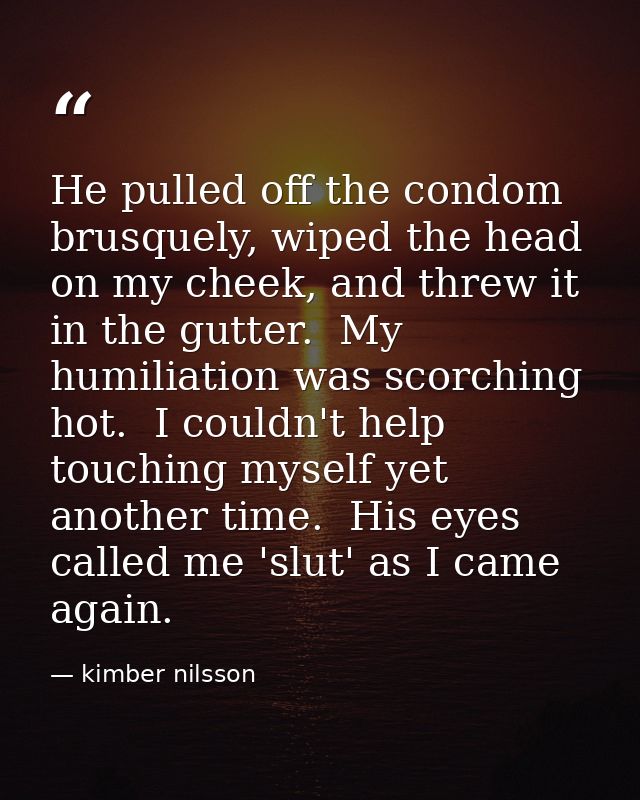 He pulled off the condom brusquely, wiped the head on my cheek, and threw it in the gutter.  My humiliation was scorchin — kimber nilsson