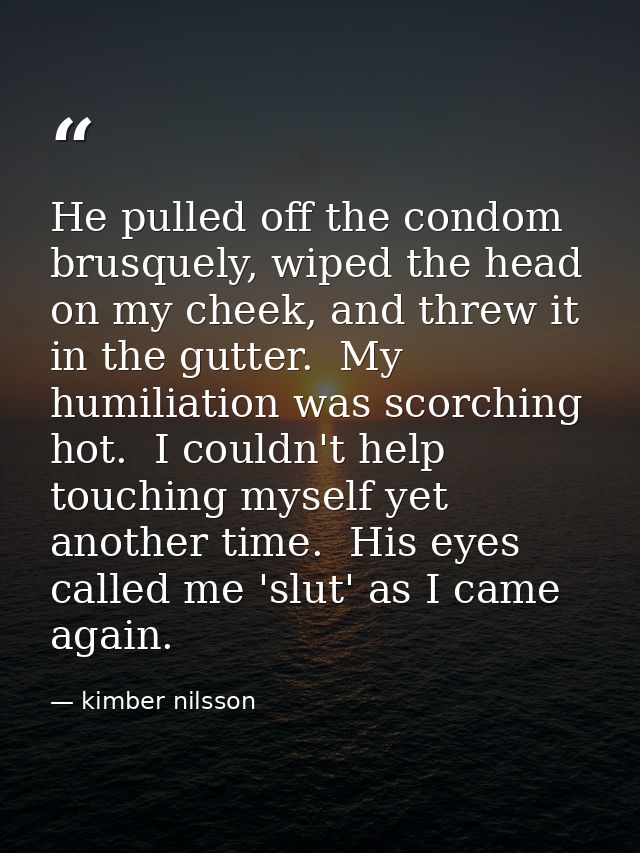 He pulled off the condom brusquely, wiped the head on my cheek, and threw it in the gutter.  My humiliation was scorchin — kimber nilsson