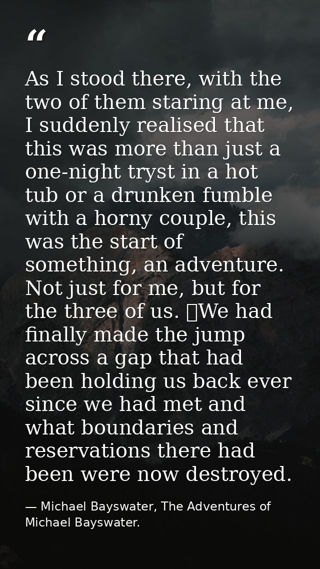 As I stood there, with the two of them staring at me, I suddenly realised that this was more than just a one-night tryst — Michael Bayswater, The Adventures of Michael Bayswater.