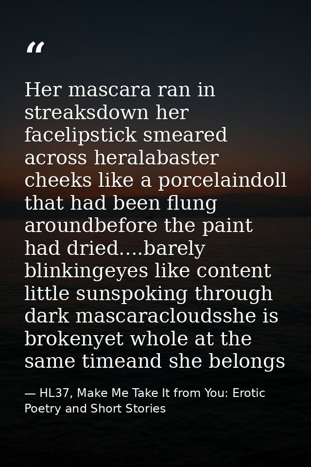 Her mascara ran in streaksdown her facelipstick smeared across heralabaster cheeks like a porcelaindoll that had been fl — HL37, Make Me Take It from You: Erotic Poetry and Short Stories