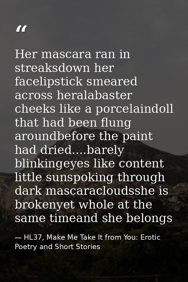 Her mascara ran in streaksdown her facelipstick smeared across heralabaster cheeks like a porcelaindoll that had been fl — HL37, Make Me Take It from You: Erotic Poetry and Short Stories