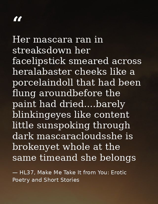 Her mascara ran in streaksdown her facelipstick smeared across heralabaster cheeks like a porcelaindoll that had been fl — HL37, Make Me Take It from You: Erotic Poetry and Short Stories