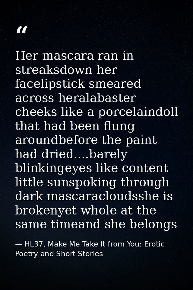 Her mascara ran in streaksdown her facelipstick smeared across heralabaster cheeks like a porcelaindoll that had been fl — HL37, Make Me Take It from You: Erotic Poetry and Short Stories