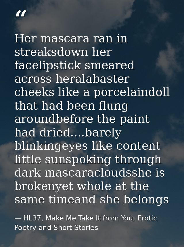 Her mascara ran in streaksdown her facelipstick smeared across heralabaster cheeks like a porcelaindoll that had been fl — HL37, Make Me Take It from You: Erotic Poetry and Short Stories