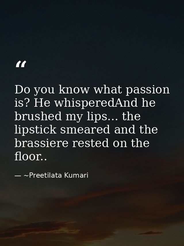Do you know what passion is? He whisperedAnd he brushed my lips... the lipstick smeared and the brassiere rested on the  — ~Preetilata Kumari