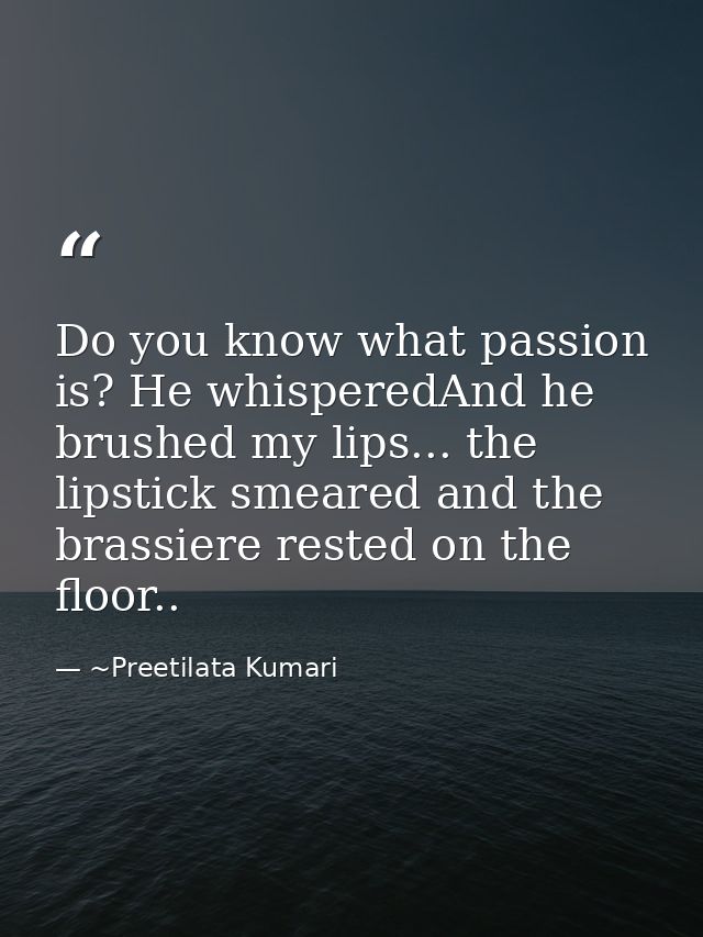 Do you know what passion is? He whisperedAnd he brushed my lips... the lipstick smeared and the brassiere rested on the  — ~Preetilata Kumari