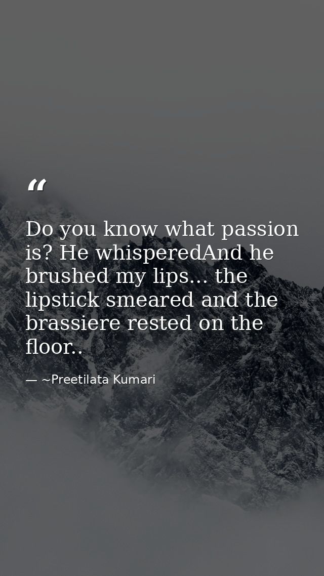 Do you know what passion is? He whisperedAnd he brushed my lips... the lipstick smeared and the brassiere rested on the  — ~Preetilata Kumari