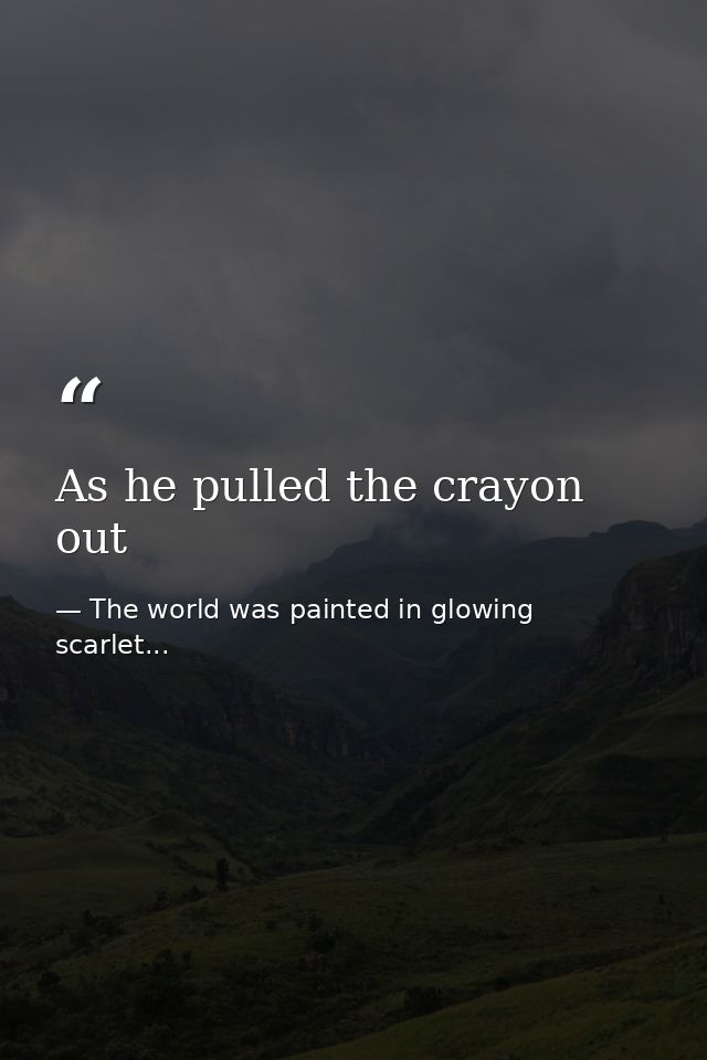 As he pulled the crayon out — The world was painted in glowing scarlet...