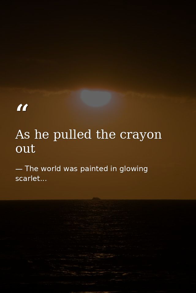 As he pulled the crayon out — The world was painted in glowing scarlet...