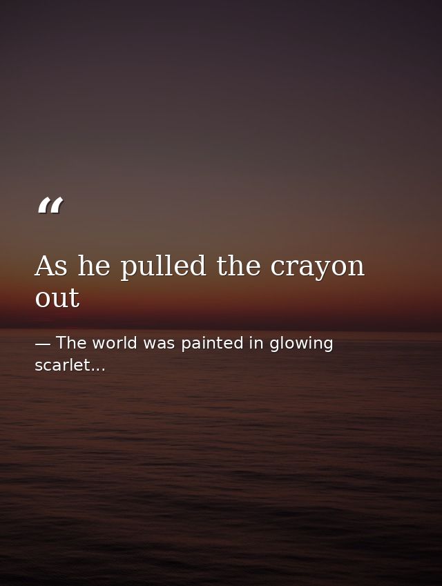 As he pulled the crayon out — The world was painted in glowing scarlet...