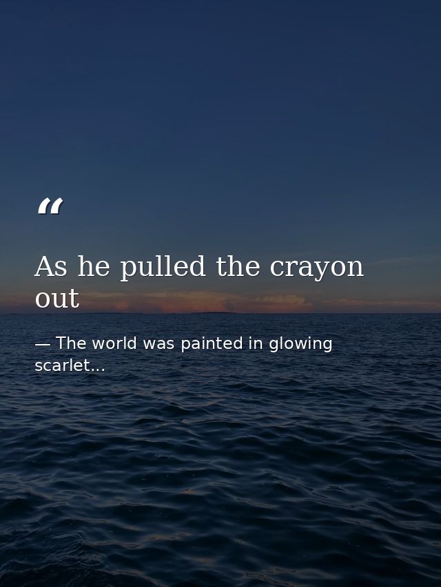 As he pulled the crayon out — The world was painted in glowing scarlet...