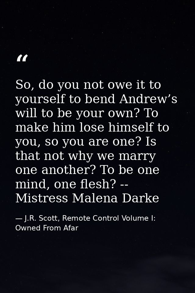 So, do you not owe it to yourself to bend Andrew’s will to be your own? To make him lose himself to you, so you are one? — J.R. Scott, Remote Control Volume I: Owned From Afar