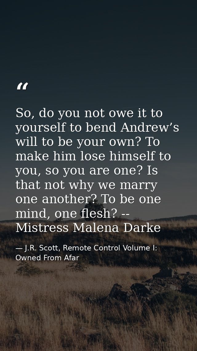 So, do you not owe it to yourself to bend Andrew’s will to be your own? To make him lose himself to you, so you are one? — J.R. Scott, Remote Control Volume I: Owned From Afar