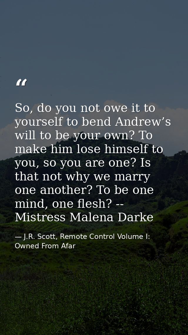 So, do you not owe it to yourself to bend Andrew’s will to be your own? To make him lose himself to you, so you are one? — J.R. Scott, Remote Control Volume I: Owned From Afar