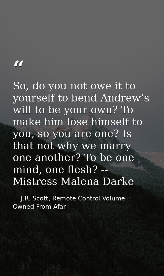So, do you not owe it to yourself to bend Andrew’s will to be your own? To make him lose himself to you, so you are one? — J.R. Scott, Remote Control Volume I: Owned From Afar