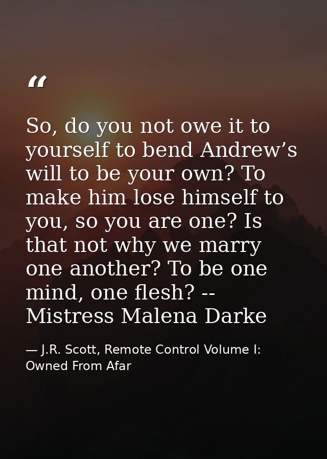 So, do you not owe it to yourself to bend Andrew’s will to be your own? To make him lose himself to you, so you are one? — J.R. Scott, Remote Control Volume I: Owned From Afar