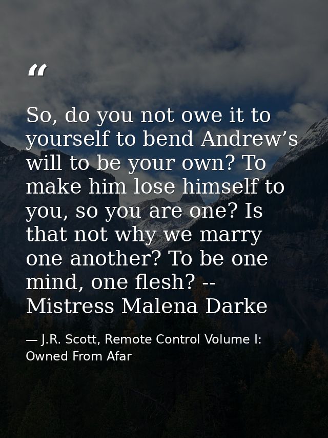 So, do you not owe it to yourself to bend Andrew’s will to be your own? To make him lose himself to you, so you are one? — J.R. Scott, Remote Control Volume I: Owned From Afar