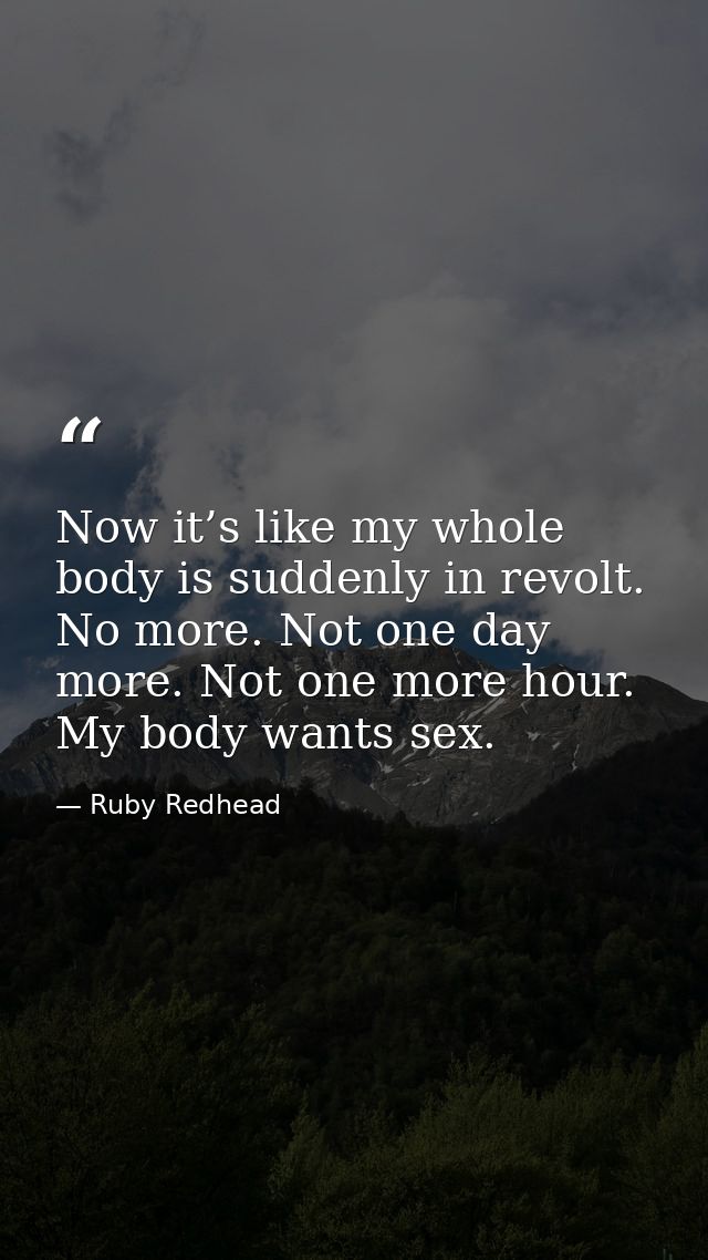Now it’s like my whole body is suddenly in revolt. No more. Not one day more. Not one more hour. My body wants sex. — Ruby Redhead