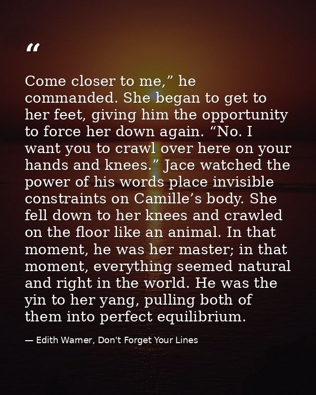 Come closer to me,” he commanded. She began to get to her feet, giving him the opportunity to force her down again. “No. — Edith Warner, Don't Forget Your Lines