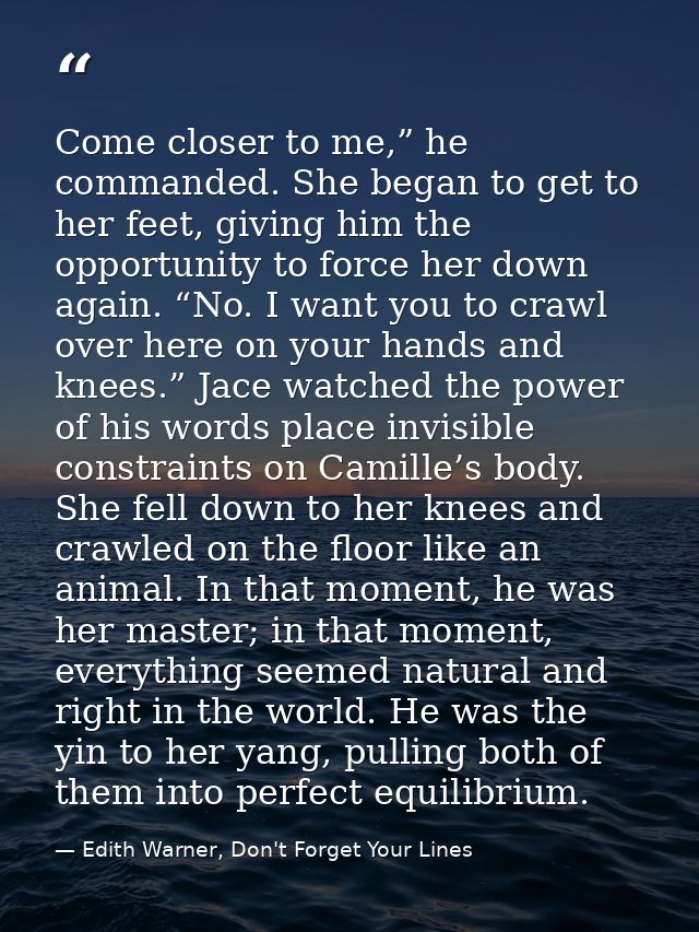 Come closer to me,” he commanded. She began to get to her feet, giving him the opportunity to force her down again. “No. — Edith Warner, Don't Forget Your Lines