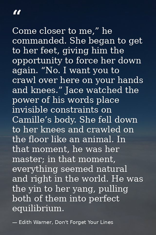 Come closer to me,” he commanded. She began to get to her feet, giving him the opportunity to force her down again. “No. — Edith Warner, Don't Forget Your Lines