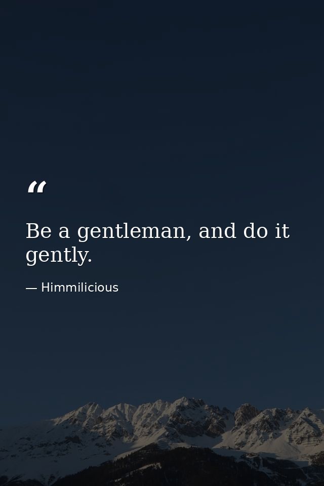 Be a gentleman, and do it gently. — Himmilicious