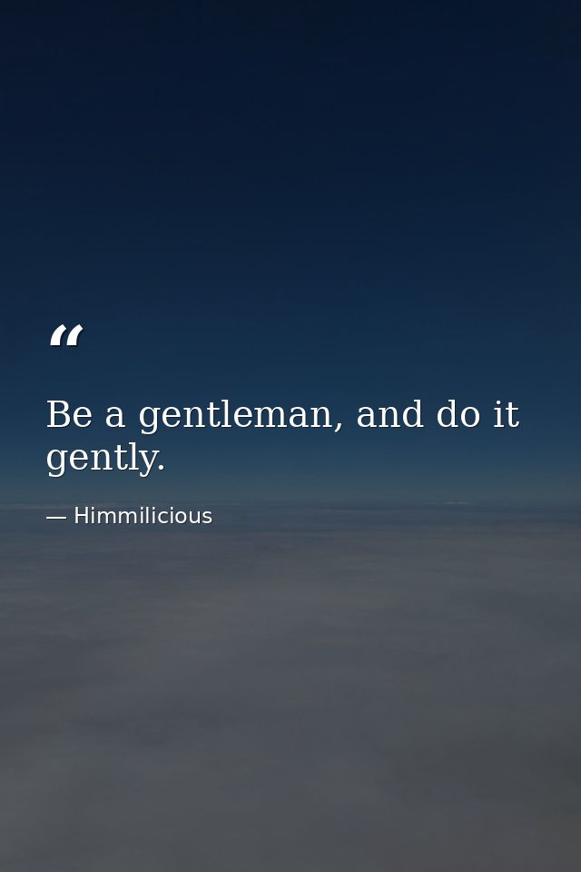 Be a gentleman, and do it gently. — Himmilicious