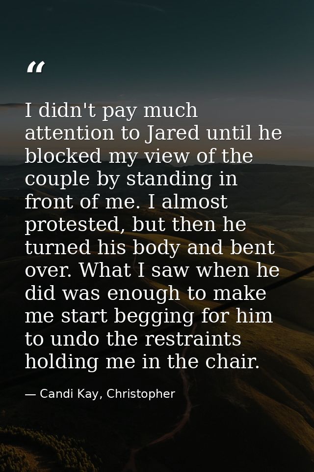 I didn't pay much attention to Jared until he blocked my view of the couple by standing in front of me. I almost protest — Candi Kay, Christopher