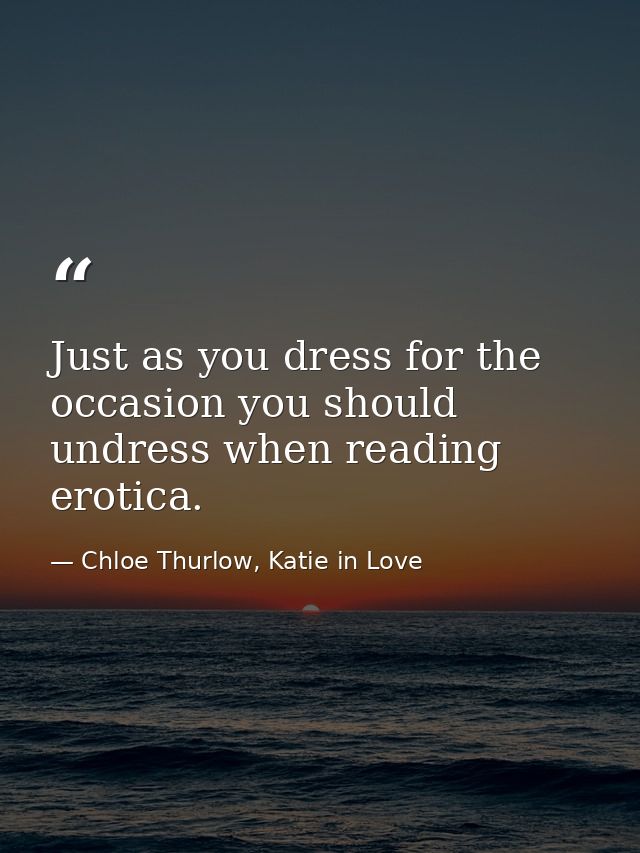 Just as you dress for the occasion you should undress when reading erotica. — Chloe Thurlow, Katie in Love