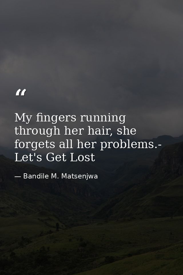 My fingers running through her hair, she forgets all her problems.- Let's Get Lost — Bandile M. Matsenjwa
