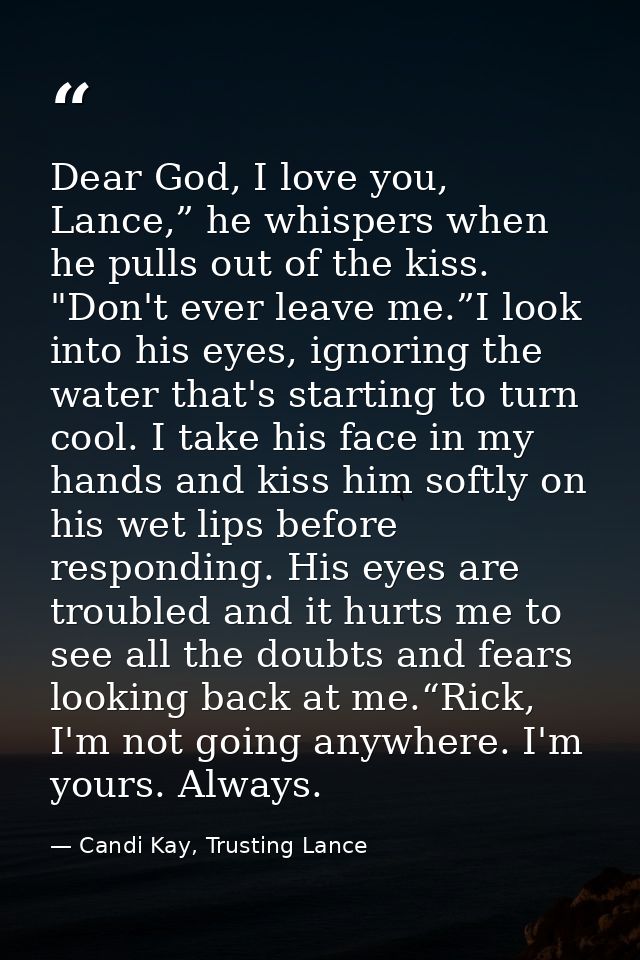 Dear God, I love you, Lance,” he whispers when he pulls out of the kiss. "Don't ever leave me.”I look into his eyes, ign — Candi Kay, Trusting Lance