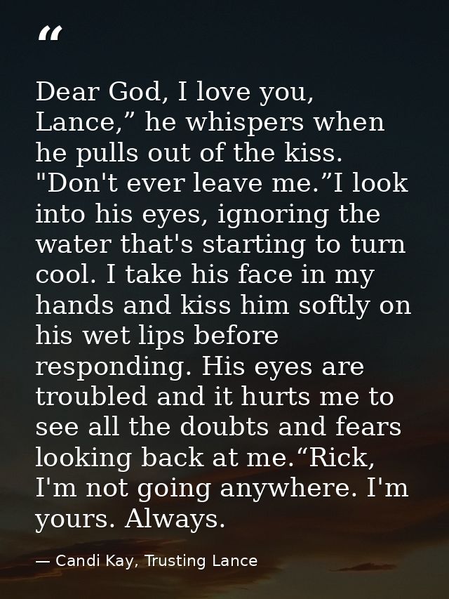 Dear God, I love you, Lance,” he whispers when he pulls out of the kiss. "Don't ever leave me.”I look into his eyes, ign — Candi Kay, Trusting Lance