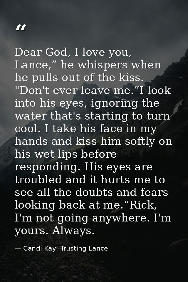 Dear God, I love you, Lance,” he whispers when he pulls out of the kiss. "Don't ever leave me.”I look into his eyes, ign — Candi Kay, Trusting Lance