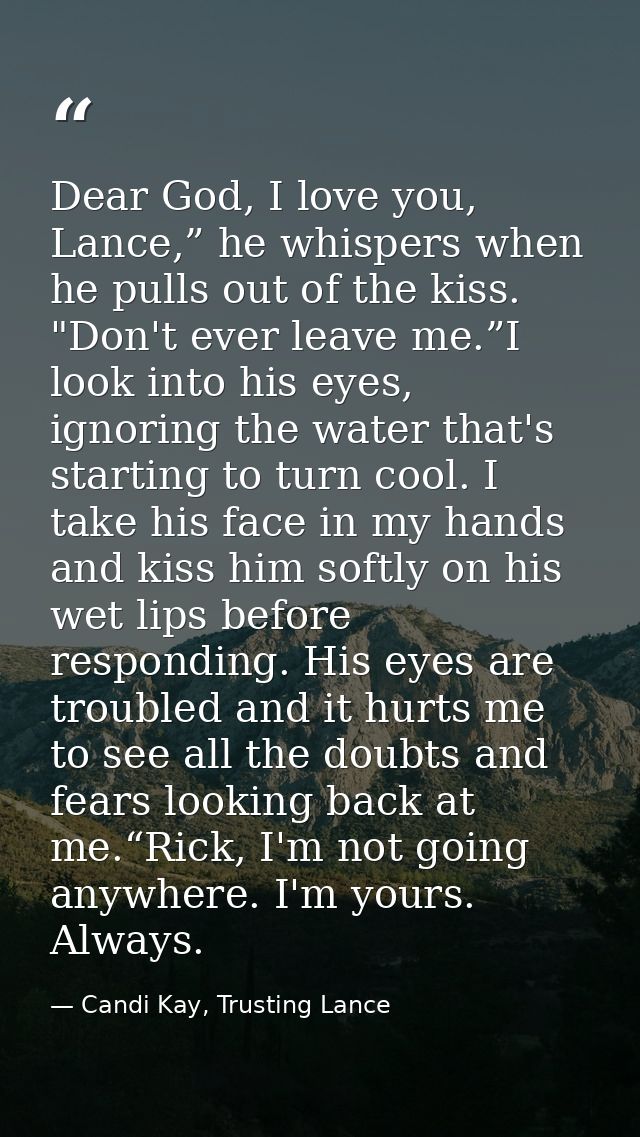 Dear God, I love you, Lance,” he whispers when he pulls out of the kiss. "Don't ever leave me.”I look into his eyes, ign — Candi Kay, Trusting Lance