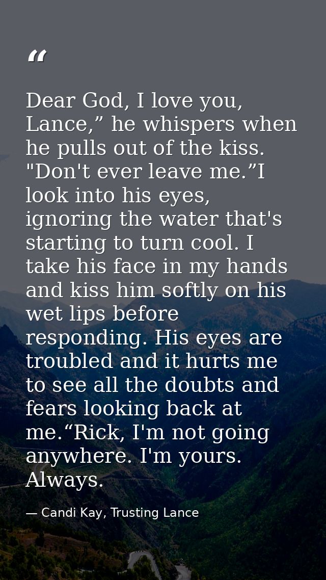 Dear God, I love you, Lance,” he whispers when he pulls out of the kiss. "Don't ever leave me.”I look into his eyes, ign — Candi Kay, Trusting Lance