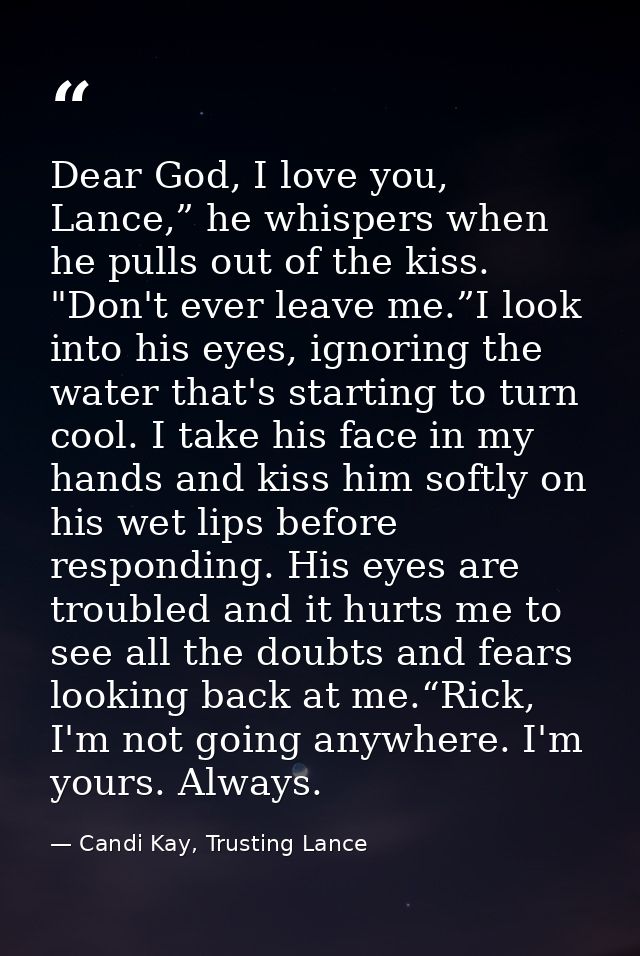 Dear God, I love you, Lance,” he whispers when he pulls out of the kiss. "Don't ever leave me.”I look into his eyes, ign — Candi Kay, Trusting Lance