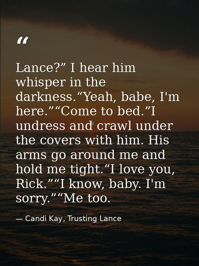 Lance?” I hear him whisper in the darkness.“Yeah, babe, I'm here.”“Come to bed.”I undress and crawl under the covers wit — Candi Kay, Trusting Lance
