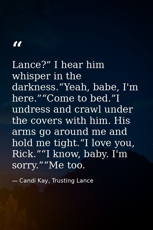 Lance?” I hear him whisper in the darkness.“Yeah, babe, I'm here.”“Come to bed.”I undress and crawl under the covers wit — Candi Kay, Trusting Lance