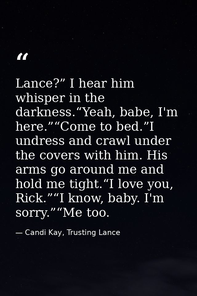 Lance?” I hear him whisper in the darkness.“Yeah, babe, I'm here.”“Come to bed.”I undress and crawl under the covers wit — Candi Kay, Trusting Lance