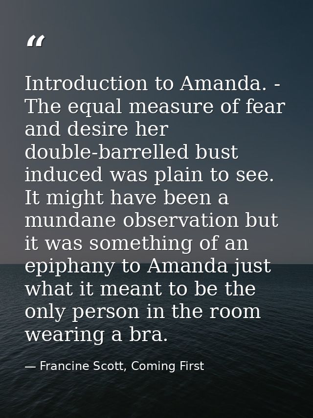 Introduction to Amanda. - The equal measure of fear and desire her double-barrelled bust induced was plain to see. It mi — Francine Scott, Coming First