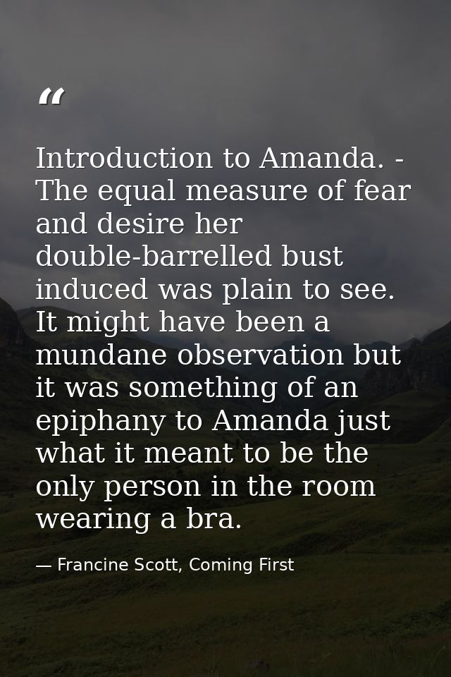 Introduction to Amanda. - The equal measure of fear and desire her double-barrelled bust induced was plain to see. It mi — Francine Scott, Coming First