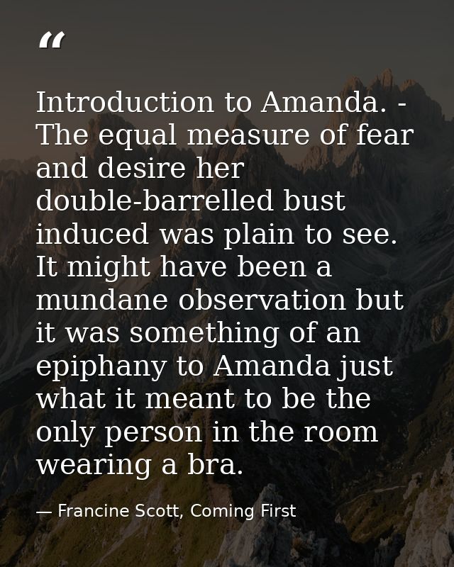 Introduction to Amanda. - The equal measure of fear and desire her double-barrelled bust induced was plain to see. It mi — Francine Scott, Coming First