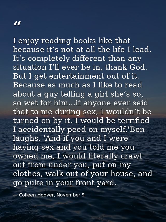 I enjoy reading books like that because it’s not at all the life I lead. It’s completely different than any situation I’ — Colleen Hoover, November 9