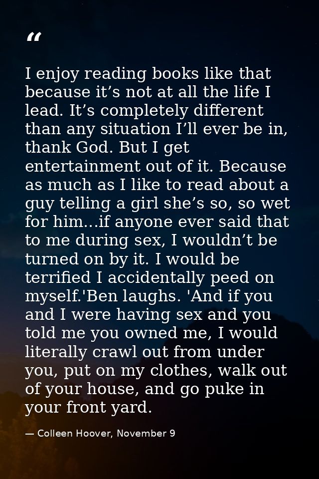 I enjoy reading books like that because it’s not at all the life I lead. It’s completely different than any situation I’ — Colleen Hoover, November 9