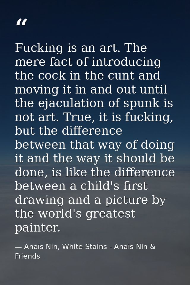 Fucking is an art. The mere fact of introducing the cock in the cunt and moving it in and out until the ejaculation of s — Anaïs Nin, White Stains - Anaïs Nin & Friends