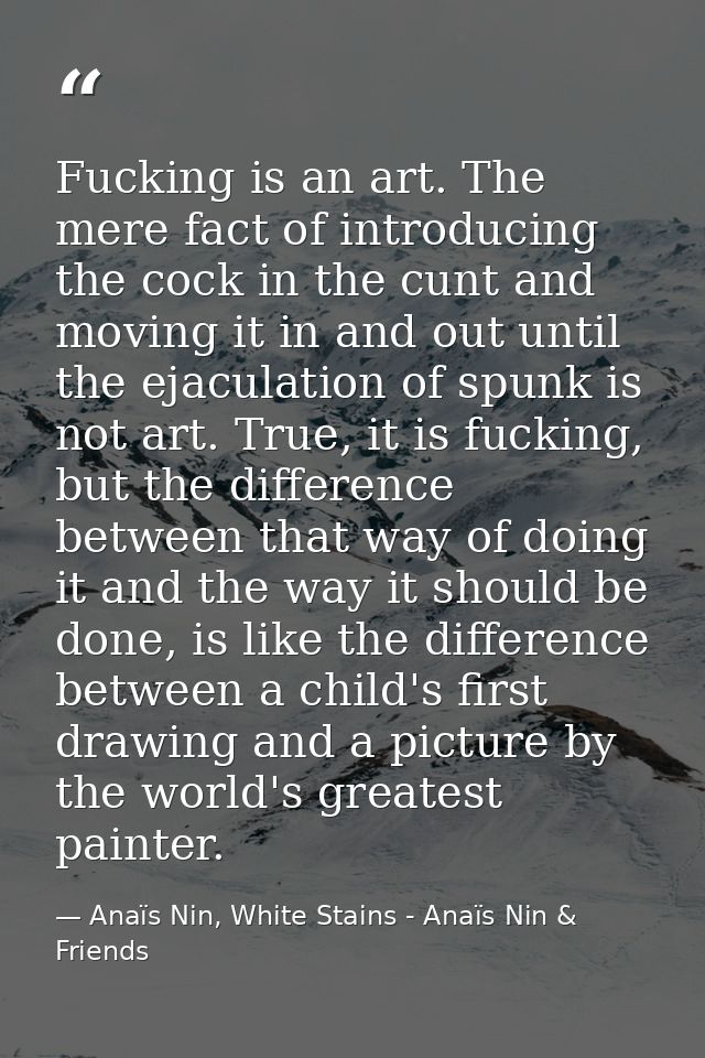 Fucking is an art. The mere fact of introducing the cock in the cunt and moving it in and out until the ejaculation of s — Anaïs Nin, White Stains - Anaïs Nin & Friends